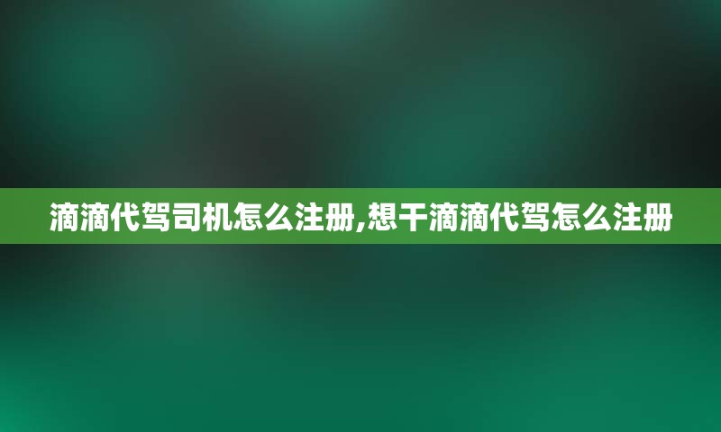 滴滴代驾司机怎么注册,想干滴滴代驾怎么注册