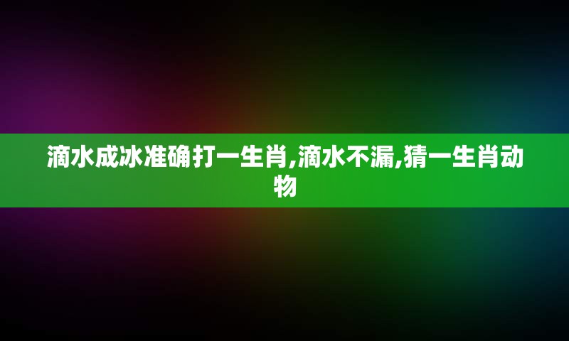 滴水成冰准确打一生肖,滴水不漏,猜一生肖动物