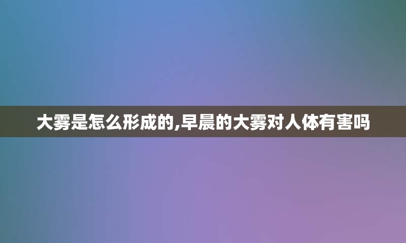 大雾是怎么形成的,早晨的大雾对人体有害吗