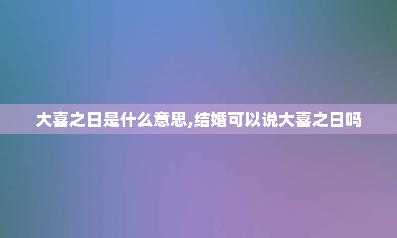 大喜之日是什么意思,结婚可以说大喜之日吗