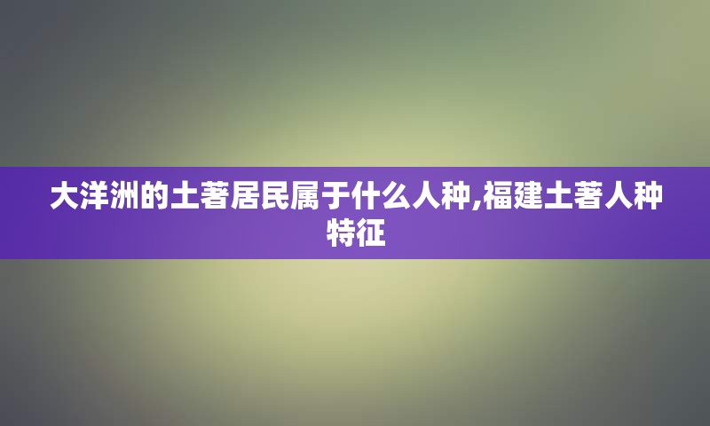 大洋洲的土著居民属于什么人种,福建土著人种特征