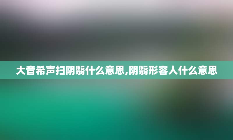 大音希声扫阴翳什么意思,阴翳形容人什么意思