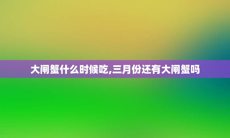 大闸蟹什么时候吃,三月份还有大闸蟹吗