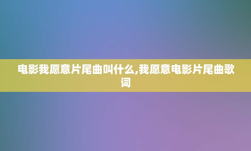 电影我愿意片尾曲叫什么,我愿意电影片尾曲歌词