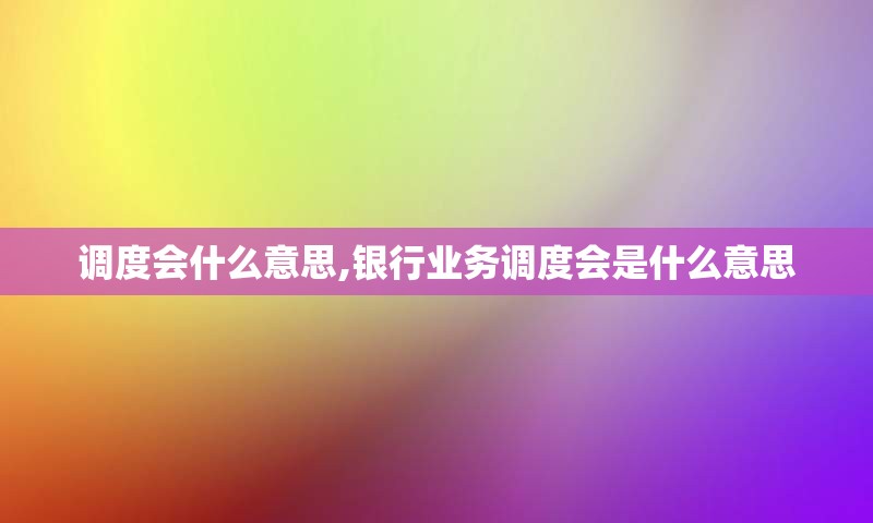 调度会什么意思,银行业务调度会是什么意思