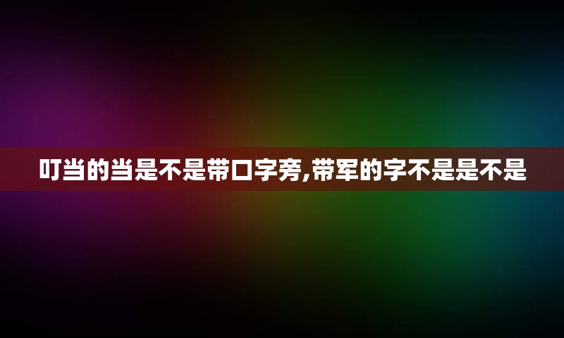 叮当的当是不是带口字旁,带军的字不是是不是