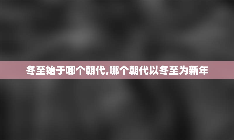 冬至始于哪个朝代,哪个朝代以冬至为新年