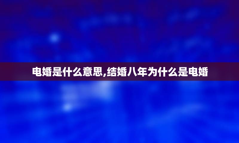 电婚是什么意思,结婚八年为什么是电婚