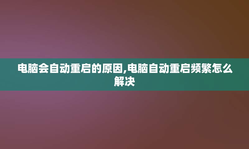 电脑会自动重启的原因,电脑自动重启频繁怎么解决