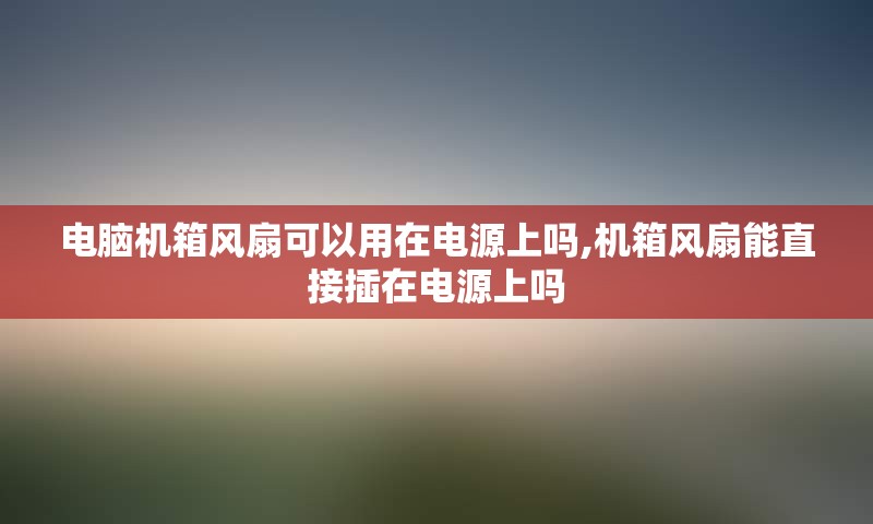 电脑机箱风扇可以用在电源上吗,机箱风扇能直接插在电源上吗