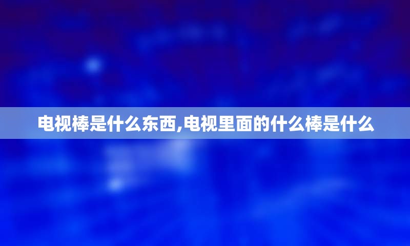 电视棒是什么东西,电视里面的什么棒是什么