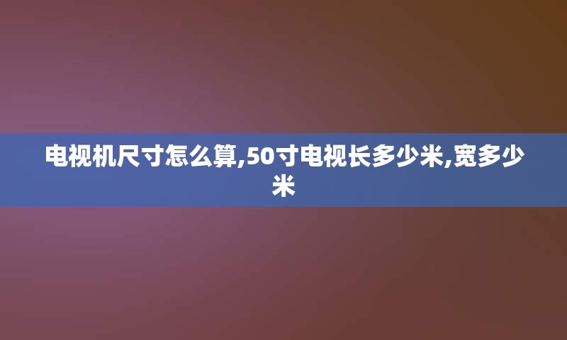 电视机尺寸怎么算,50寸电视长多少米,宽多少米