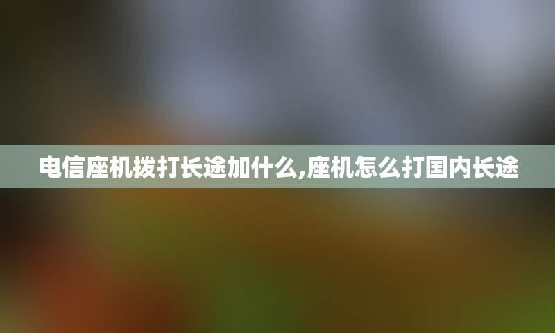 电信座机拨打长途加什么,座机怎么打国内长途