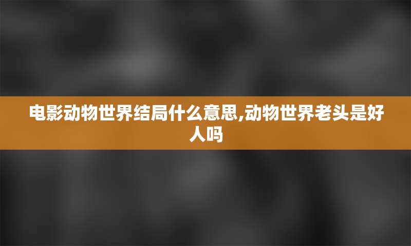 电影动物世界结局什么意思,动物世界老头是好人吗