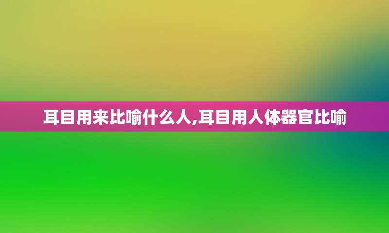 耳目用来比喻什么人,耳目用人体器官比喻