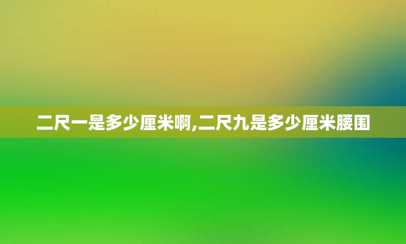 二尺一是多少厘米啊,二尺九是多少厘米腰围