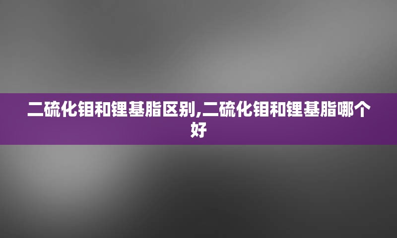 二硫化钼和锂基脂区别,二硫化钼和锂基脂哪个好