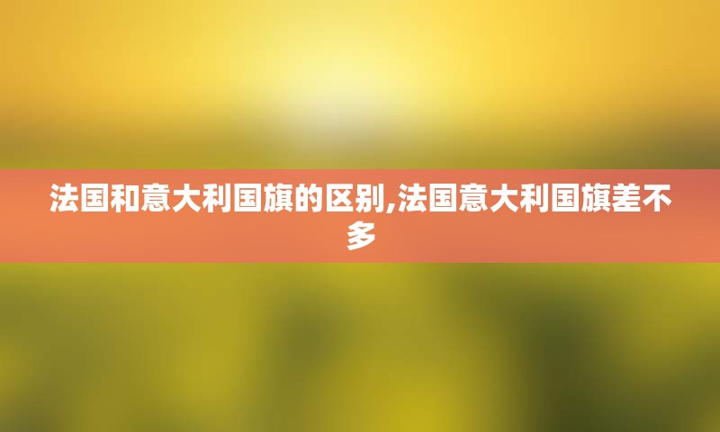 法国和意大利国旗的区别,法国意大利国旗差不多