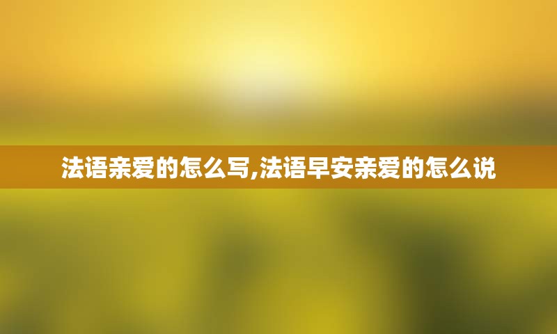 法语亲爱的怎么写,法语早安亲爱的怎么说