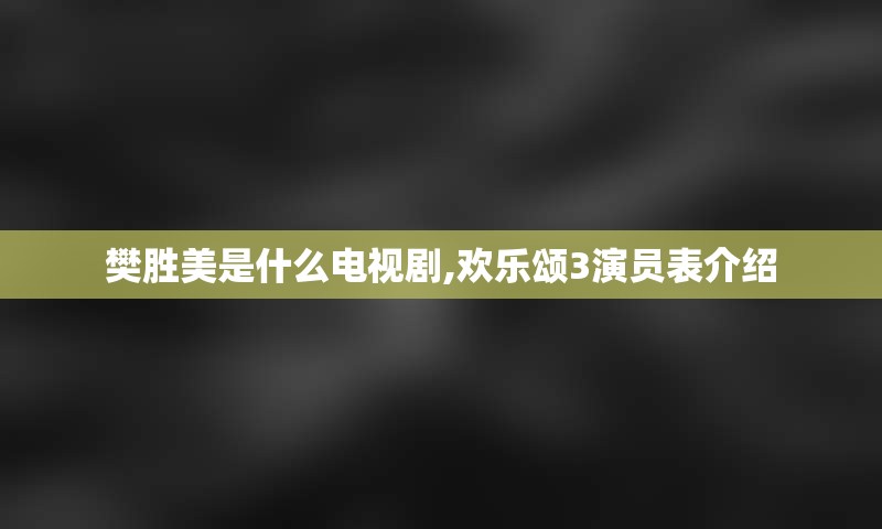 樊胜美是什么电视剧,欢乐颂3演员表介绍