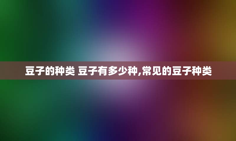 豆子的种类 豆子有多少种,常见的豆子种类