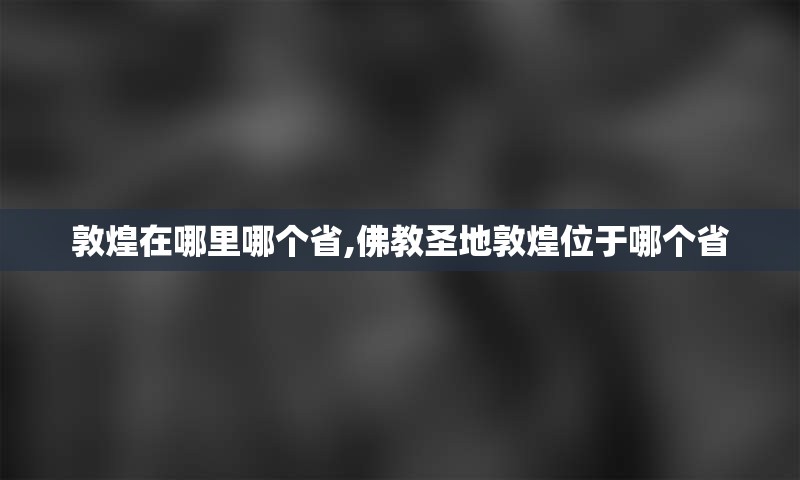 敦煌在哪里哪个省,佛教圣地敦煌位于哪个省