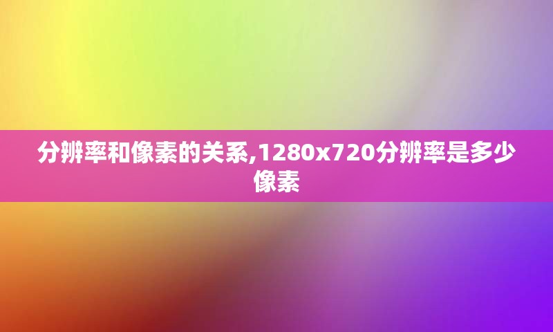 分辨率和像素的关系,1280x720分辨率是多少像素