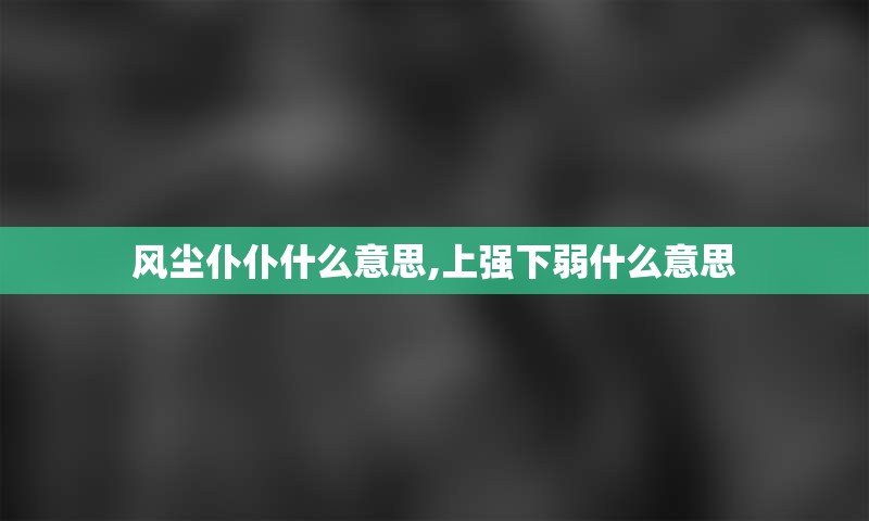 风尘仆仆什么意思,上强下弱什么意思