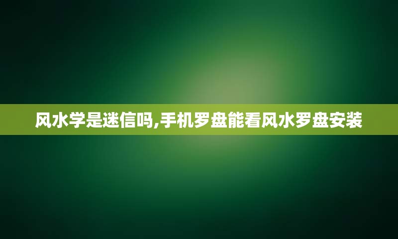 风水学是迷信吗,手机罗盘能看风水罗盘安装