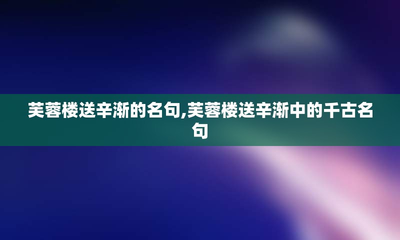 芙蓉楼送辛渐的名句,芙蓉楼送辛渐中的千古名句