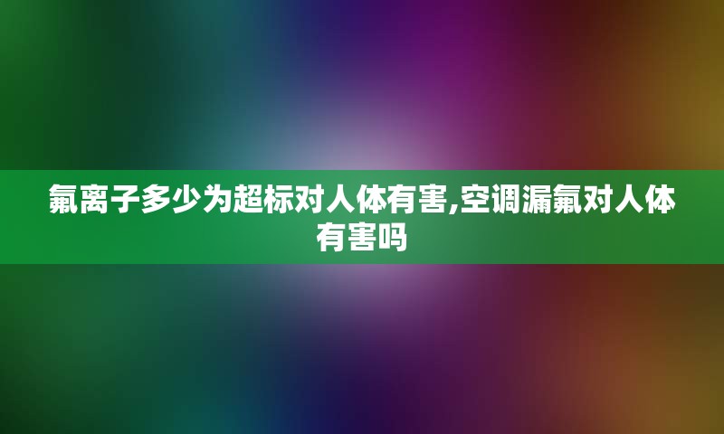 氟离子多少为超标对人体有害,空调漏氟对人体有害吗