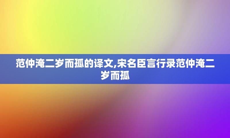 范仲淹二岁而孤的译文,宋名臣言行录范仲淹二岁而孤