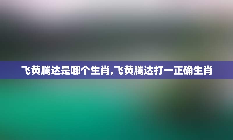 飞黄腾达是哪个生肖,飞黄腾达打一正确生肖