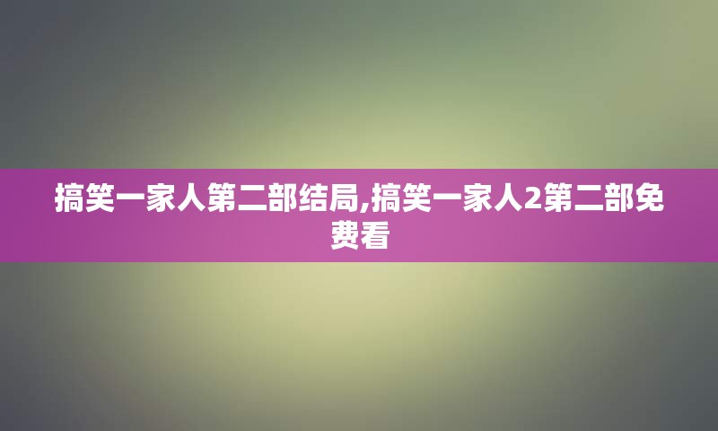 搞笑一家人第二部结局,搞笑一家人2第二部免费看