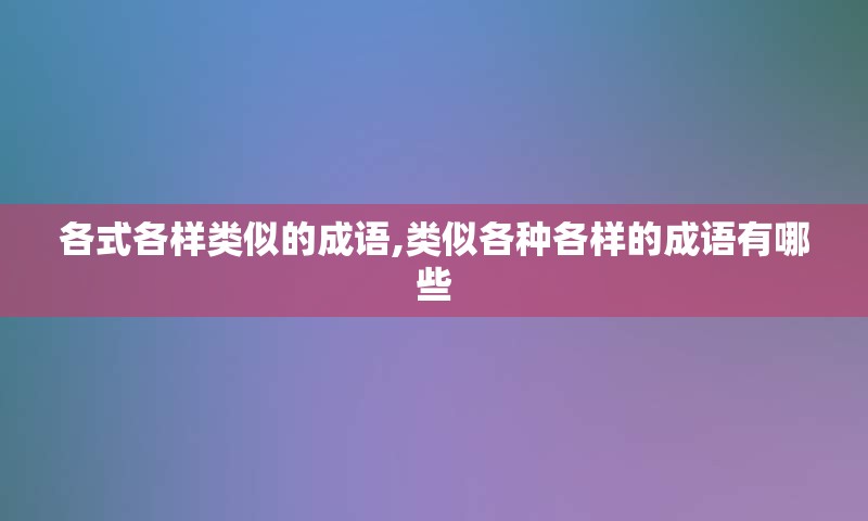 各式各样类似的成语,类似各种各样的成语有哪些