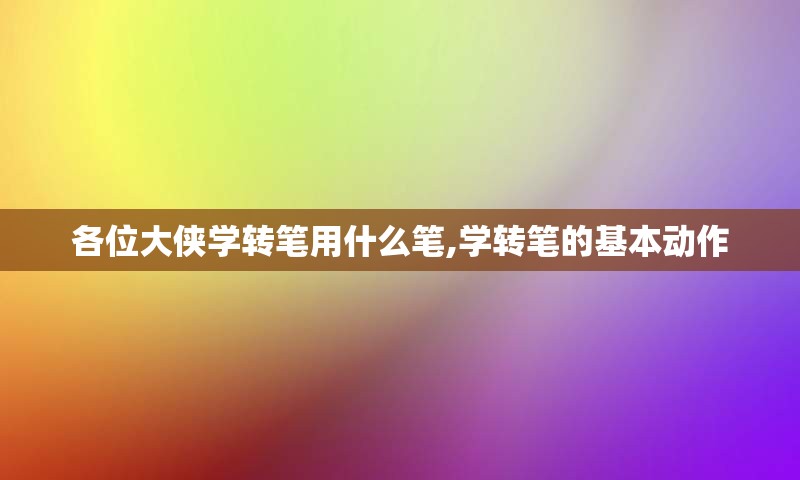 各位大侠学转笔用什么笔,学转笔的基本动作