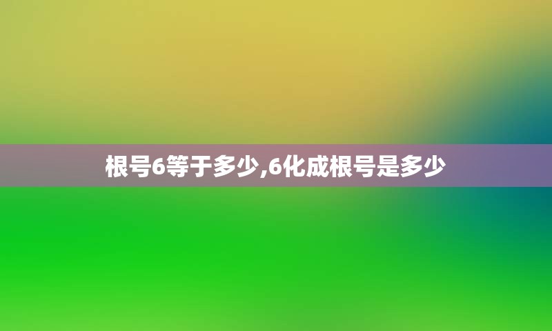 根号6等于多少,6化成根号是多少