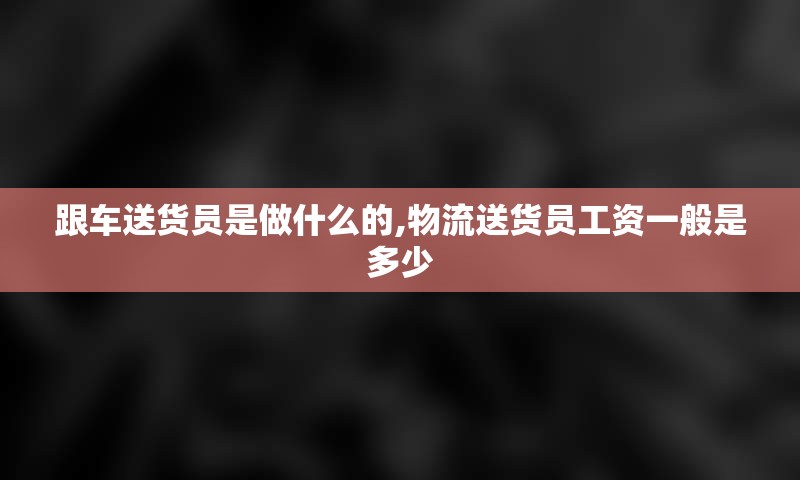 跟车送货员是做什么的,物流送货员工资一般是多少