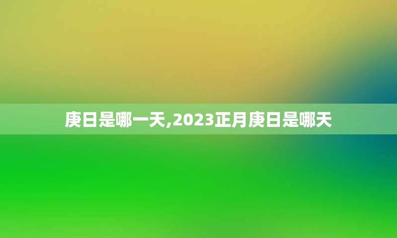 庚日是哪一天,2023正月庚日是哪天