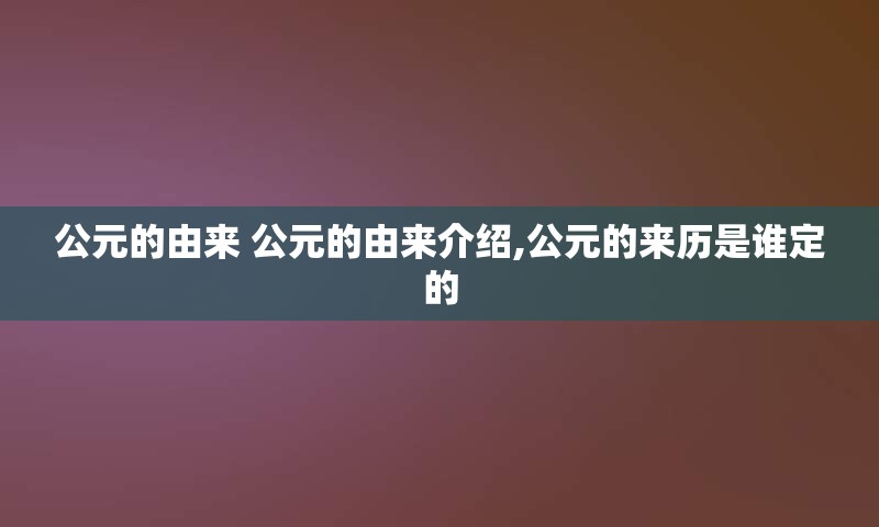 公元的由来 公元的由来介绍,公元的来历是谁定的