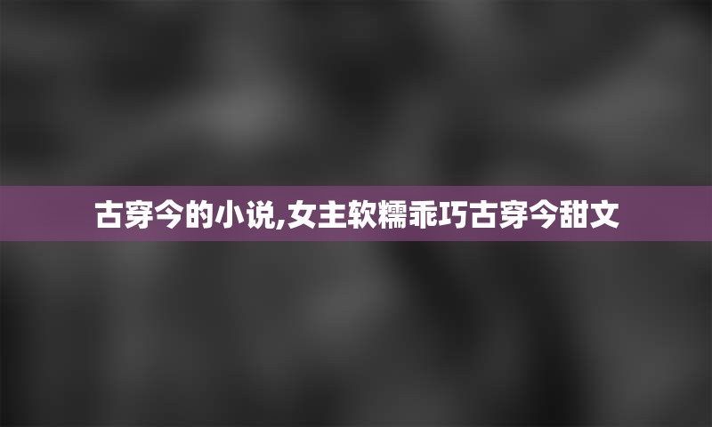 古穿今的小说,女主软糯乖巧古穿今甜文