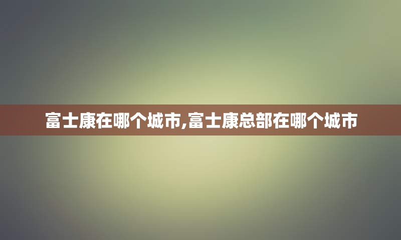 富士康在哪个城市,富士康总部在哪个城市