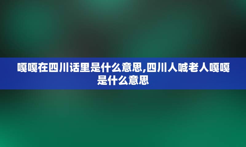 嘎嘎在四川话里是什么意思,四川人喊老人嘎嘎是什么意思