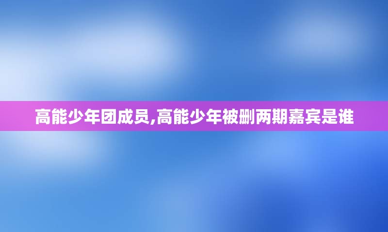 高能少年团成员,高能少年被删两期嘉宾是谁