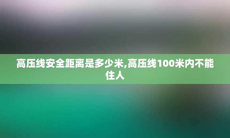 高压线安全距离是多少米,高压线100米内不能住人