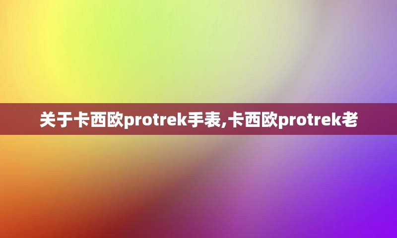 关于卡西欧protrek手表,卡西欧protrek老