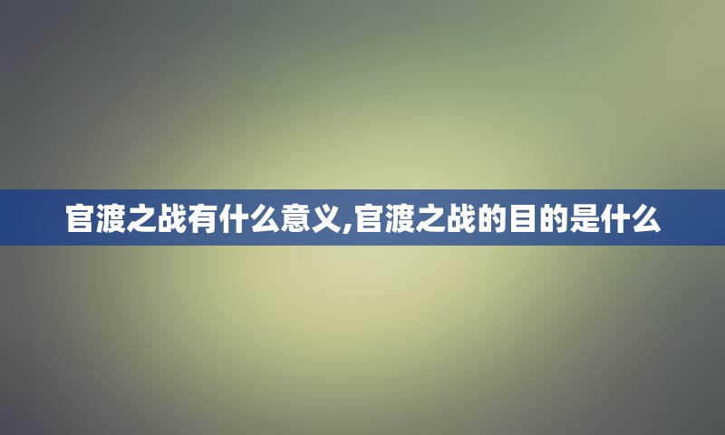 官渡之战有什么意义,官渡之战的目的是什么