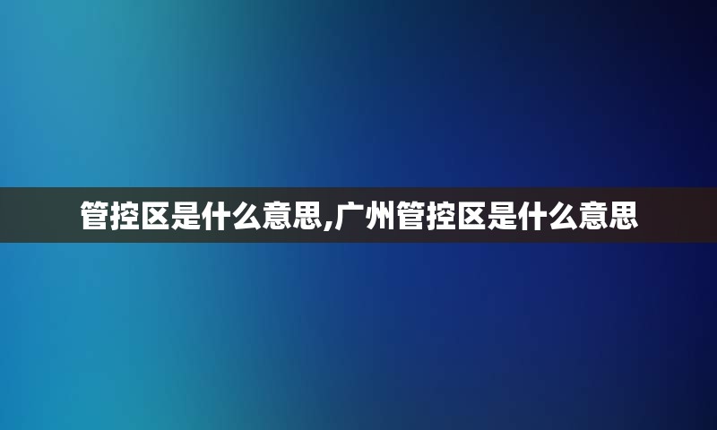 管控区是什么意思,广州管控区是什么意思