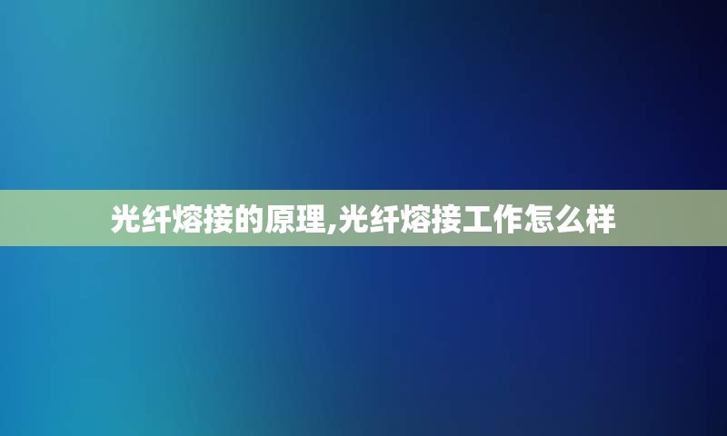 光纤熔接的原理,光纤熔接工作怎么样