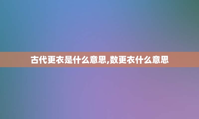 古代更衣是什么意思,数更衣什么意思